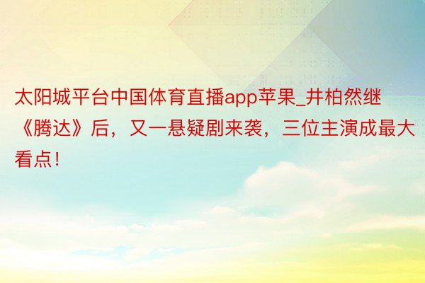 太阳城平台中国体育直播app苹果_井柏然继《腾达》后，又一悬疑剧来袭，三位主演成最大看点！