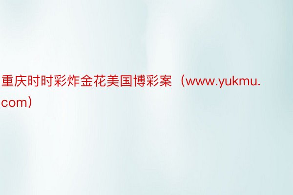 重庆时时彩炸金花美国博彩案（www.yukmu.com）