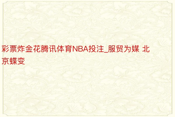 彩票炸金花腾讯体育NBA投注_服贸为媒 北京蝶变