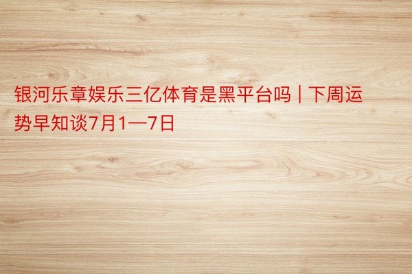 银河乐章娱乐三亿体育是黑平台吗 | 下周运势早知谈7月1—7日