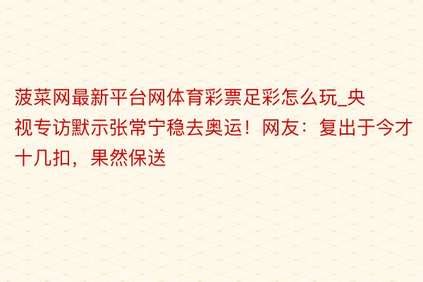 菠菜网最新平台网体育彩票足彩怎么玩_央视专访默示张常宁稳去奥运！网友：复出于今才十几扣，果然保送