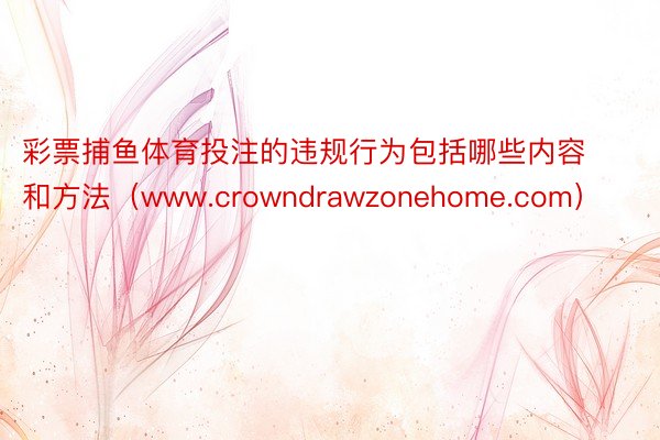 彩票捕鱼体育投注的违规行为包括哪些内容和方法（www.crowndrawzonehome.com）