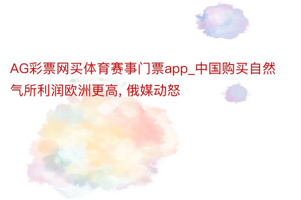 AG彩票网买体育赛事门票app_中国购买自然气所利润欧洲更高, 俄媒动怒