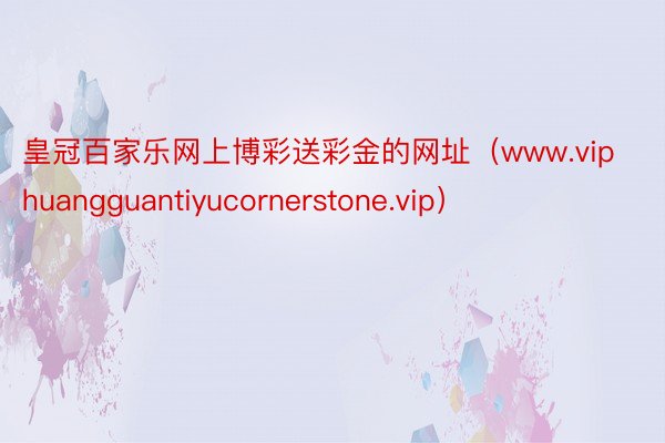 皇冠百家乐网上博彩送彩金的网址（www.viphuangguantiyucornerstone.vip）