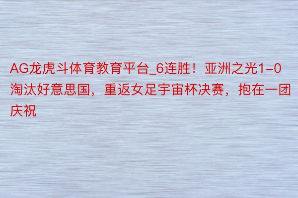 AG龙虎斗体育教育平台_6连胜！亚洲之光1-0淘汰好意思国，