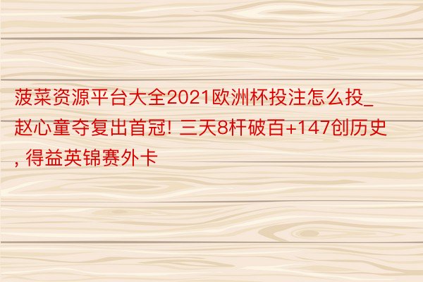 菠菜资源平台大全2021欧洲杯投注怎么投_赵心童夺复出首冠! 三天8杆破百+147创历史, 得益英锦赛外卡