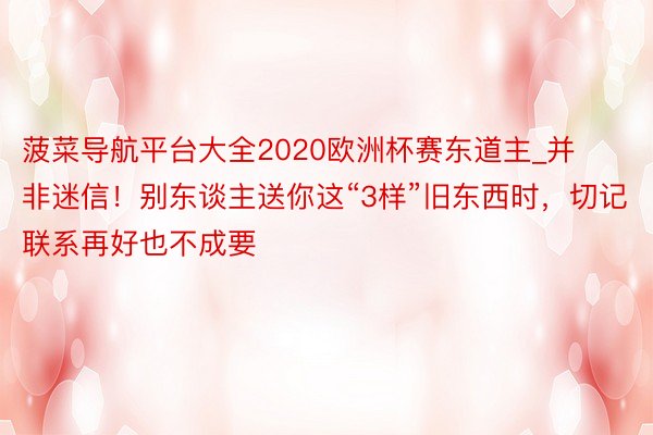 菠菜导航平台大全2020欧洲杯赛东道主_并非迷信！别东谈主送你这“3样”旧东西时，切记联系再好也不成要