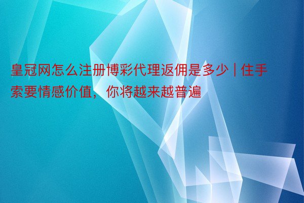 皇冠网怎么注册博彩代理返佣是多少 | 住手索要情感价值，你将越来越普遍