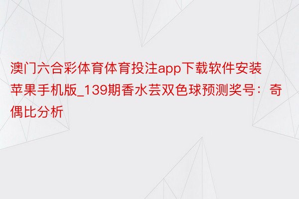 澳门六合彩体育体育投注app下载软件安装苹果手机版_139期香水芸双色球预测奖号：奇偶比分析