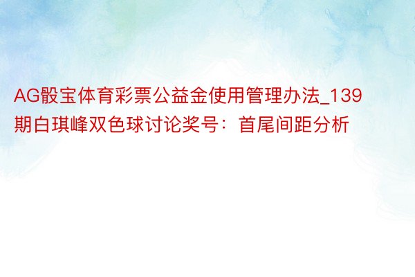 AG骰宝体育彩票公益金使用管理办法_139期白琪峰双色球讨论奖号：首尾间距分析