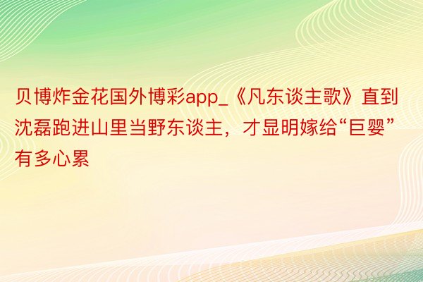 贝博炸金花国外博彩app_《凡东谈主歌》直到沈磊跑进山里当野东谈主，才显明嫁给“巨婴”有多心累