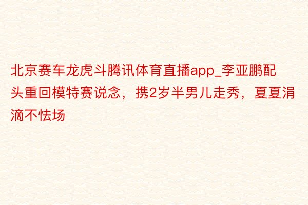 北京赛车龙虎斗腾讯体育直播app_李亚鹏配头重回模特赛说念，携2岁半男儿走秀，夏夏涓滴不怯场