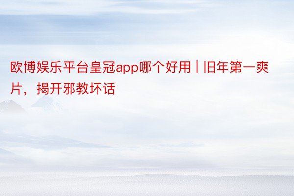 欧博娱乐平台皇冠app哪个好用 | 旧年第一爽片，揭开邪教坏话