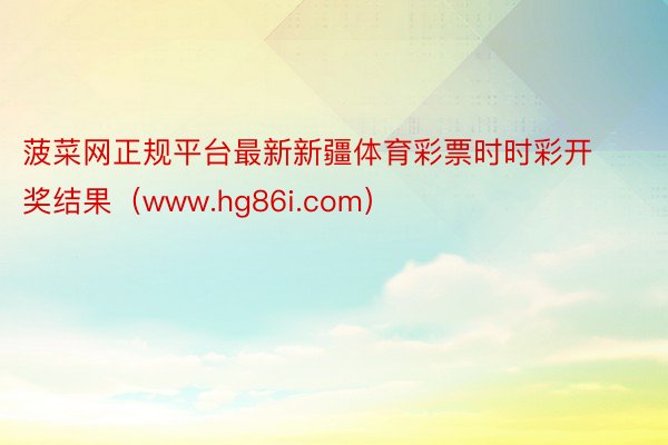 菠菜网正规平台最新新疆体育彩票时时彩开奖结果（www.hg8