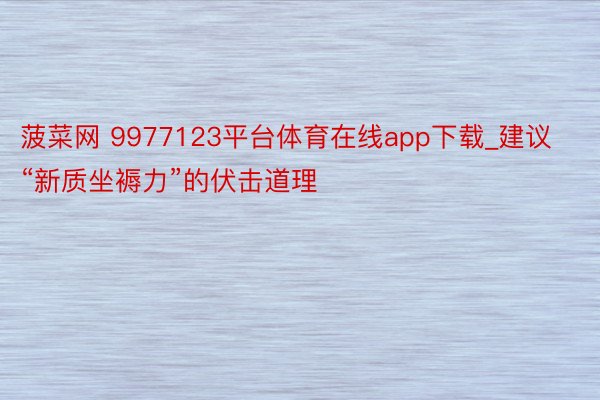 菠菜网 9977123平台体育在线app下载_建议“新质坐褥