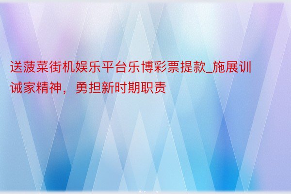 送菠菜街机娱乐平台乐博彩票提款_施展训诫家精神，勇担新时期职