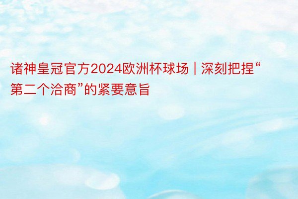 诸神皇冠官方2024欧洲杯球场 | 深刻把捏“第二个洽商”的