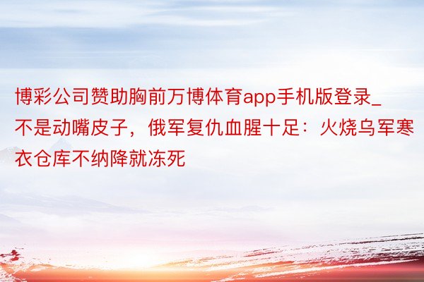 博彩公司赞助胸前万博体育app手机版登录_不是动嘴皮子，俄军