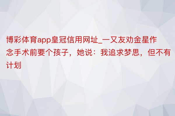 博彩体育app皇冠信用网址_一又友劝金星作念手术前要个孩子，