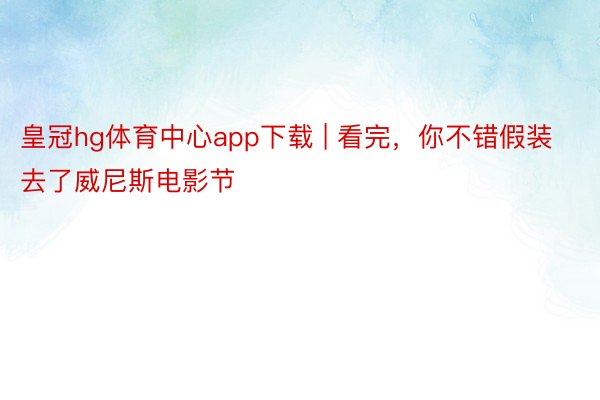 皇冠hg体育中心app下载 | 看完，你不错假装去了威尼斯电