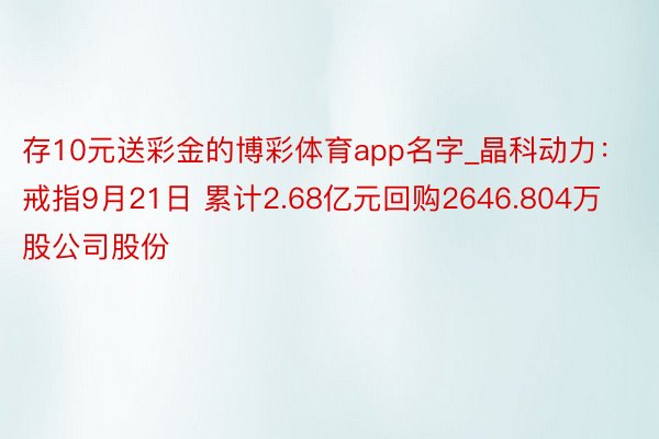 存10元送彩金的博彩体育app名字_晶科动力：戒指9月21日