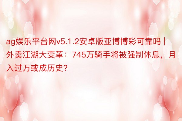 ag娱乐平台网v5.1.2安卓版亚博博彩可靠吗 | 外卖江湖大变革：745万骑手将被强制休息，月入过万或成历史？