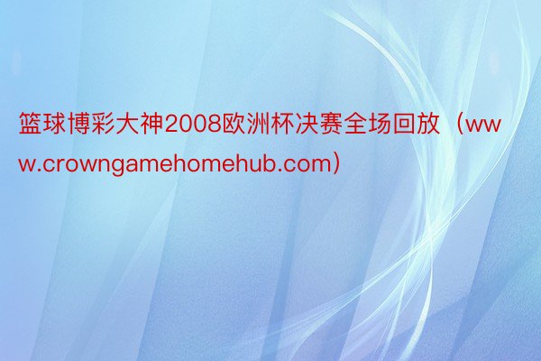 篮球博彩大神2008欧洲杯决赛全场回放（www.crowngamehomehub.com）