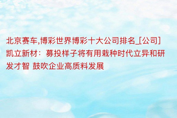 北京赛车,博彩世界博彩十大公司排名_[公司]凯立新材：募投样子将有用栽种时代立异和研发才智 鼓吹企业高质料发展