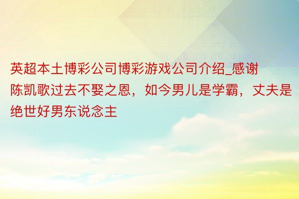 英超本土博彩公司博彩游戏公司介绍_感谢陈凯歌过去不娶之恩，如