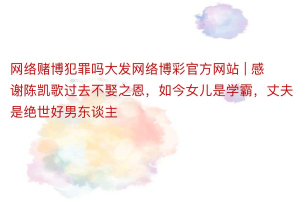 网络赌博犯罪吗大发网络博彩官方网站 | 感谢陈凯歌过去不娶之