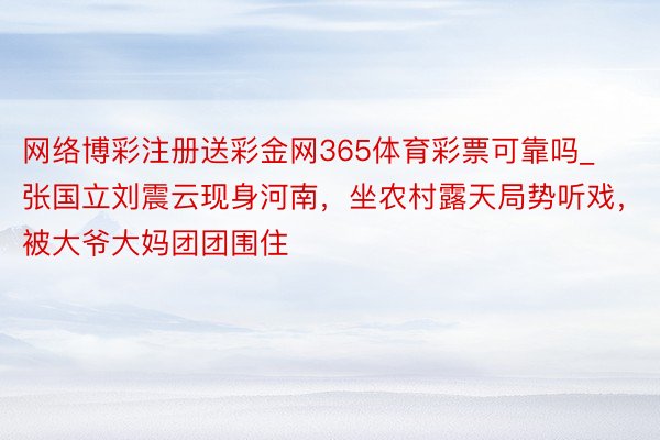 网络博彩注册送彩金网365体育彩票可靠吗_张国立刘震云现身河南，坐农村露天局势听戏，被大爷大妈团团围住