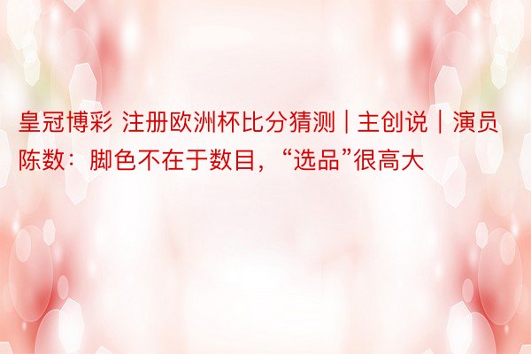 皇冠博彩 注册欧洲杯比分猜测 | 主创说｜演员陈数：脚色不在