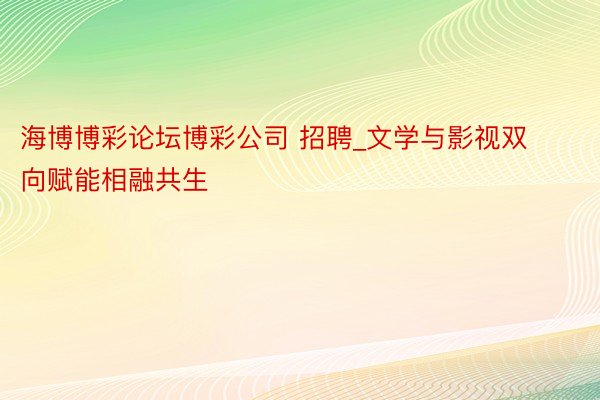 海博博彩论坛博彩公司 招聘_文学与影视双向赋能相融共生