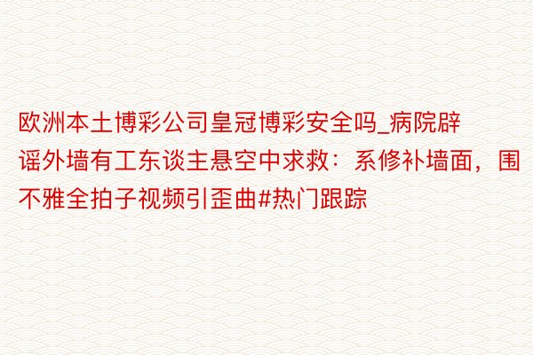 欧洲本土博彩公司皇冠博彩安全吗_病院辟谣外墙有工东谈主悬空中