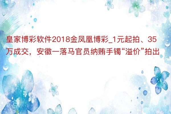 皇家博彩软件2018金凤凰博彩_1元起拍、35万成交，安徽一