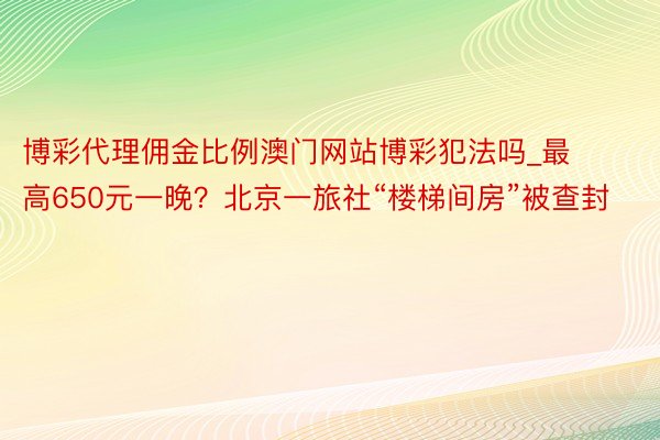 博彩代理佣金比例澳门网站博彩犯法吗_最高650元一晚？北京一